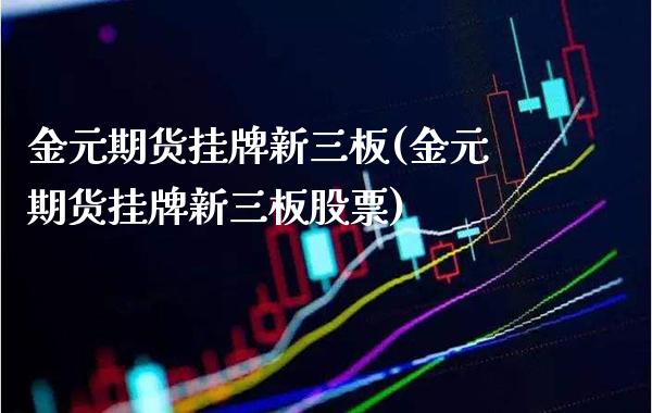 金元期货挂牌新三板(金元期货挂牌新三板股票) (https://www.njaxzs.com/) 期货行情 第1张