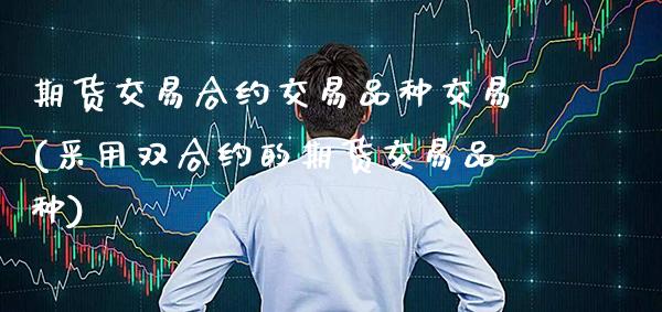 期货交易合约交易品种交易(采用双合约的期货交易品种) (https://www.njaxzs.com/) 期货直播间 第1张