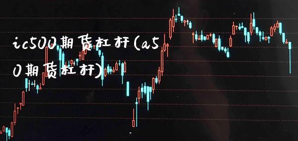 ic500期货杠杆(a50期货杠杆) (https://www.njaxzs.com/) 期货直播间 第1张