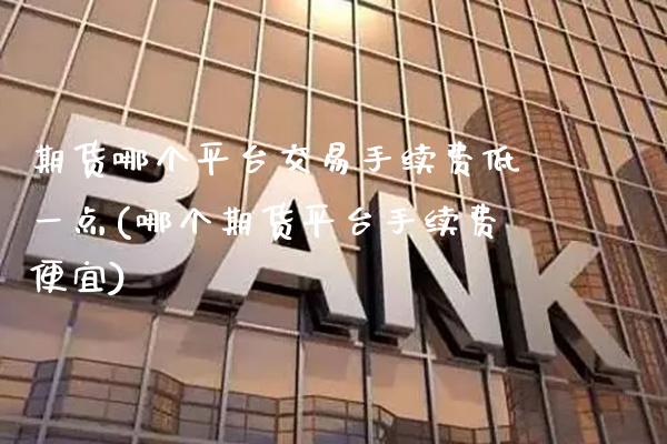 期货哪个平台交易手续费低一点(哪个期货平台手续费便宜) (https://www.njaxzs.com/) 期货开户 第1张