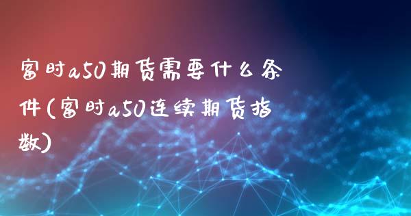 富时a50期货需要什么条件(富时a50连续期货指数) (https://www.njaxzs.com/) 期货投资 第1张