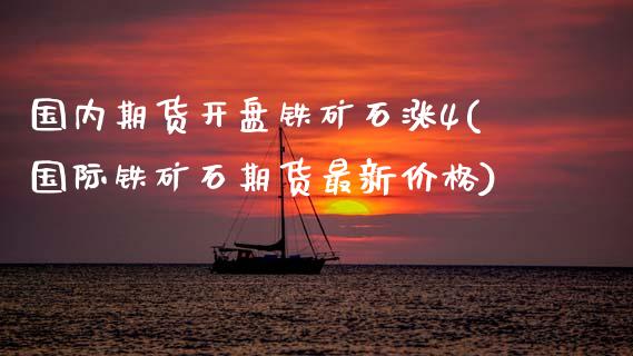 国内期货开盘铁矿石涨4(国际铁矿石期货最新价格) (https://www.njaxzs.com/) 期货开户 第1张