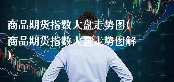 商品期货指数大盘走势图(商品期货指数大盘走势图解) (https://www.njaxzs.com/) 期货行情 第1张