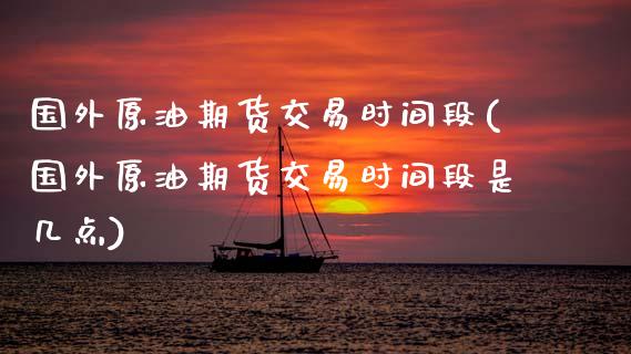 国外原油期货交易时间段(国外原油期货交易时间段是几点) (https://www.njaxzs.com/) 期货行情 第1张