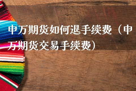 申万期货如何退手续费（申万期货交易手续费） (https://www.njaxzs.com/) 期货行情 第1张