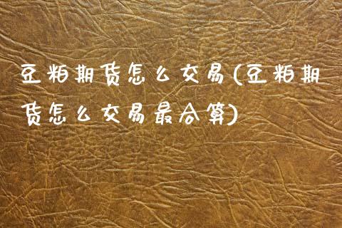 豆粕期货怎么交易(豆粕期货怎么交易最合算) (https://www.njaxzs.com/) 期货直播间 第1张
