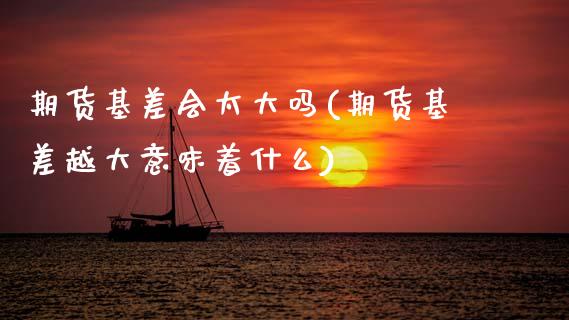 期货基差会太大吗(期货基差越大意味着什么) (https://www.njaxzs.com/) 原油期货 第1张