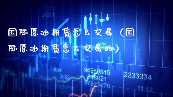 国际原油期货怎么交易（国际原油期货怎么交易的） (https://www.njaxzs.com/) 内盘期货 第1张