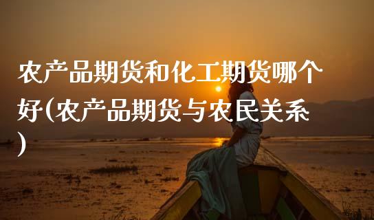 农产品期货和化工期货哪个好(农产品期货与农民关系) (https://www.njaxzs.com/) 期货投资 第1张