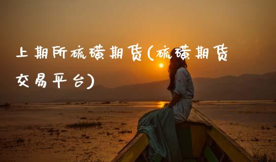 上期所硫磺期货(硫磺期货交易平台) (https://www.njaxzs.com/) 期货直播间 第1张