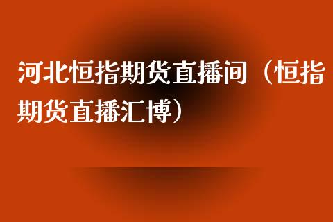 河北恒指期货直播间（恒指期货直播汇博） (https://www.njaxzs.com/) 内盘期货 第1张
