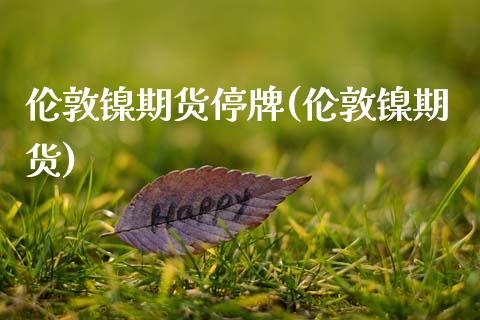 伦敦镍期货停牌(伦敦镍期货) (https://www.njaxzs.com/) 黄金期货 第1张