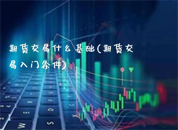 期货交易什么基础(期货交易入门条件) (https://www.njaxzs.com/) 原油期货 第1张