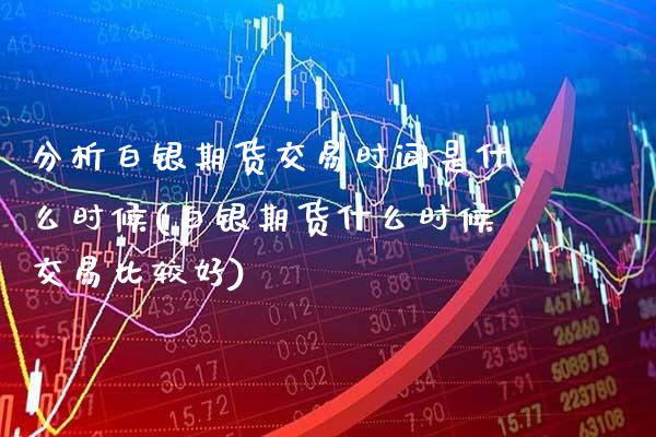 分析白银期货交易时间是什么时候(白银期货什么时候交易比较好) (https://www.njaxzs.com/) 内盘期货 第1张