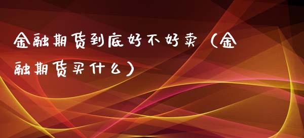 金融期货到底好不好卖(金融期货买什么) 期货直播间 第1张-爱新财经 金融期货到底好不好卖(金融期货买什么) (https://www.njaxzs.com/) 期货直播间 第1张