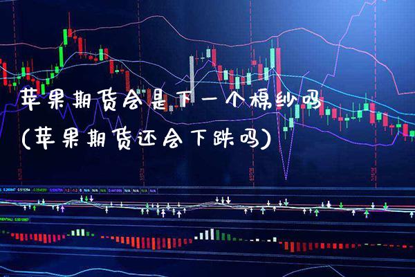 苹果期货会是下一个棉纱吗(苹果期货还会下跌吗) (https://www.njaxzs.com/) 期货直播间 第1张