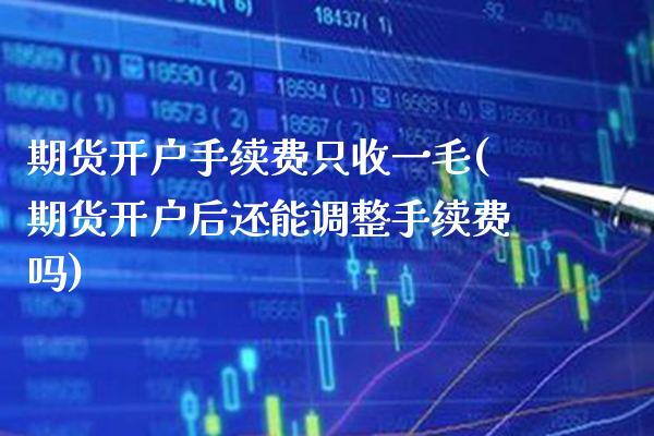 期货开户手续费只收一毛(期货开户后还能调整手续费吗) (https://www.njaxzs.com/) 内盘期货 第1张