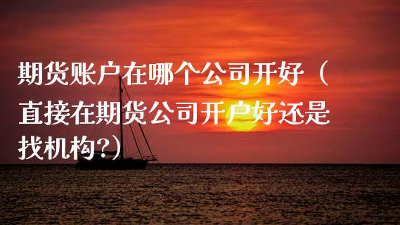 期货账户在哪个公司开好（直接在期货公司开户好还是找机构?） (https://www.njaxzs.com/) 期货直播间 第1张