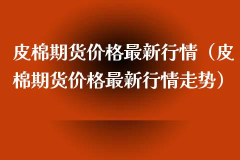 皮棉期货最新行情（皮棉期货最新行情走势） (https://www.njaxzs.com/) 期货直播间 第1张