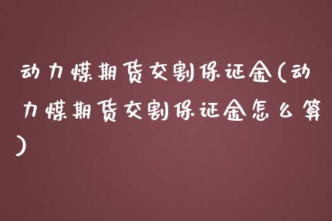 动力煤期货交割保证金(动力煤期货交割保证金怎么算) (https://www.njaxzs.com/) 内盘期货 第1张