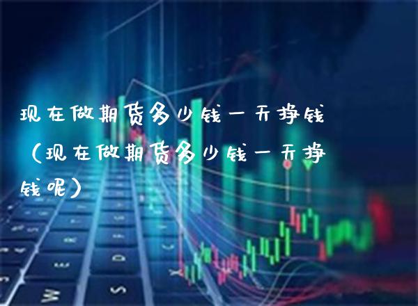 现在做期货多少钱一天挣钱（现在做期货多少钱一天挣钱呢） (https://www.njaxzs.com/) 期货直播间 第1张