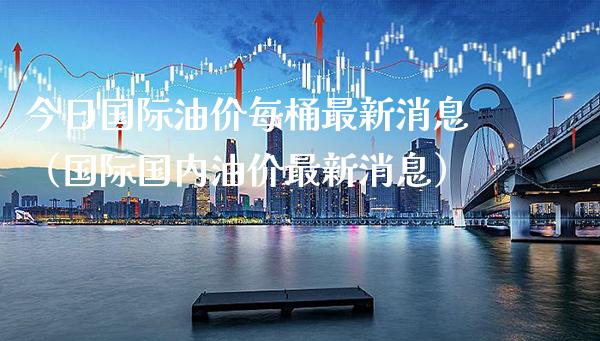 今日国际油价每桶最新消息（国际国内油价最新消息） (https://www.njaxzs.com/) 期货直播间 第1张