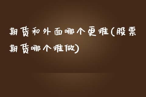 期货和外面哪个更难(股票期货哪个难做) (https://www.njaxzs.com/) 期货开户 第1张