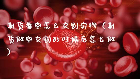 期货看空怎么交割实物（期货做空交割的时候后怎么做） (https://www.njaxzs.com/) 期货开户 第1张