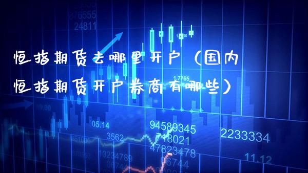 恒指期货去哪里开户(国内恒指期货开户券商有哪些) 期货直播间 第1张-爱新财经 恒指期货去哪里开户(国内恒指期货开户券商有哪些) (https://www.njaxzs.com/) 期货直播间 第1张