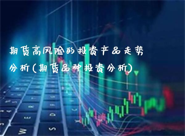 期货高风险的投资产品走势分析(期货品种投资分析) (https://www.njaxzs.com/) 内盘期货 第1张