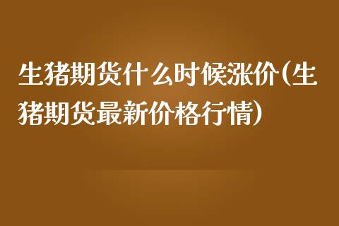 生猪期货什么时候涨价(生猪期货最新价格行情) (https://www.njaxzs.com/) 原油期货 第1张