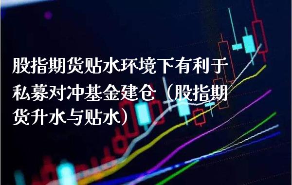 股指期货贴水环境下有利于私募对冲基金建仓(股指期货升水与贴水) 内盘期货 第1张-爱新财经 股指期货贴水环境下有利于私募对冲基金建仓(股指期货升水与贴水) (https://www.njaxzs.com/) 内盘期货 第1张