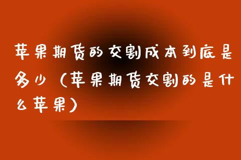 苹果期货的交割成本到底是多少（苹果期货交割的是什么苹果） (https://www.njaxzs.com/) 内盘期货 第1张