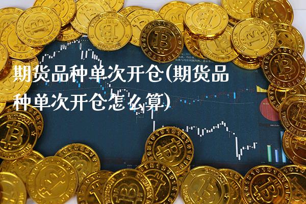 期货品种单次开仓(期货品种单次开仓怎么算) (https://www.njaxzs.com/) 内盘期货 第1张