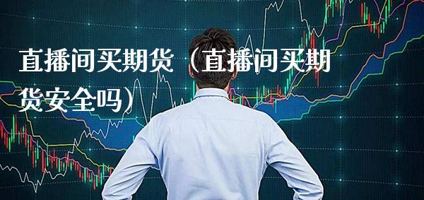 直播间买期货（直播间买期货安全吗） (https://www.njaxzs.com/) 期货直播间 第1张