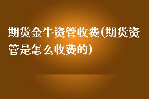 期货金牛资管收费(期货资管是怎么收费的) (https://www.njaxzs.com/) 期货投资 第1张