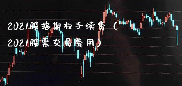 2021股指期权手续费(2021股票交易费用) 黄金期货 第1张-爱新财经 2021股指期权手续费(2021股票交易费用) (https://www.njaxzs.com/) 黄金期货 第1张