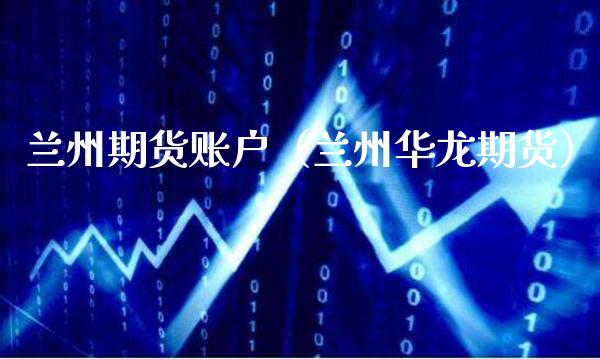 兰州期货账户（兰州华龙期货） (https://www.njaxzs.com/) 期货直播间 第1张