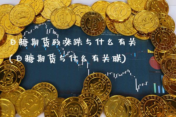 白糖期货的涨跌与什么有关(白糖期货与什么有关联) (https://www.njaxzs.com/) 内盘期货 第1张