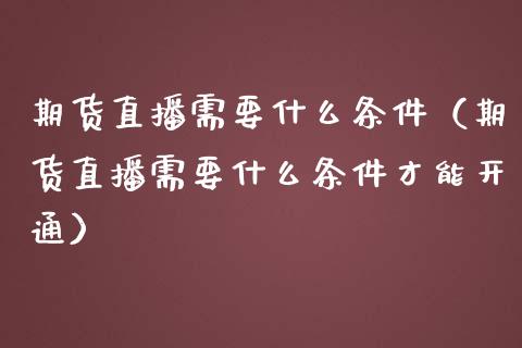 期货直播需要什么条件（期货直播需要什么条件才能开通） (https://www.njaxzs.com/) 期货行情 第1张
