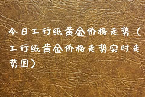 今日工行纸黄金走势（工行纸黄金走势实时走势图） (https://www.njaxzs.com/) 期货直播间 第1张