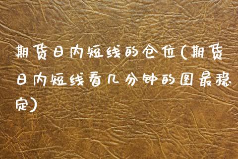 期货日内短线的仓位(期货日内短线看几分钟的图最稳定) (https://www.njaxzs.com/) 期货投资 第1张