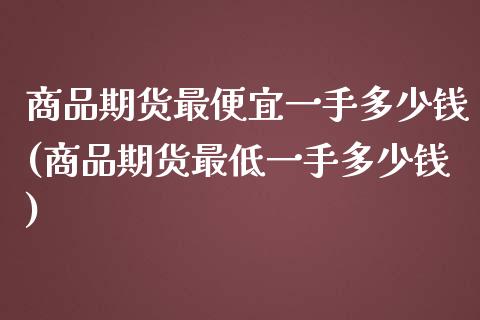商品期货最便宜一手多少钱(商品期货最低一手多少钱) 期货直播间 第1张-爱新财经 商品期货最便宜一手多少钱(商品期货最低一手多少钱) (https://www.njaxzs.com/) 期货直播间 第1张