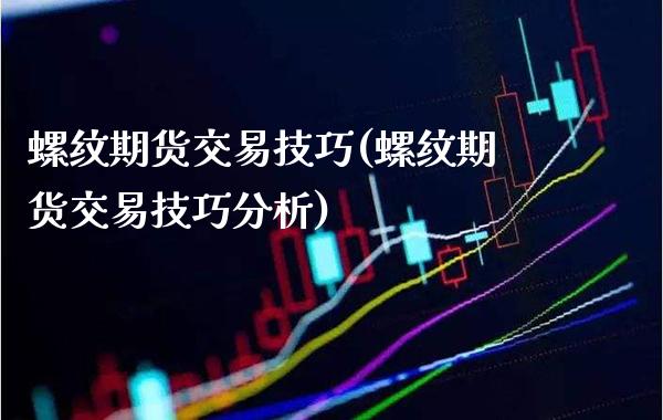 螺纹期货交易技巧(螺纹期货交易技巧分析) (https://www.njaxzs.com/) 期货投资 第1张