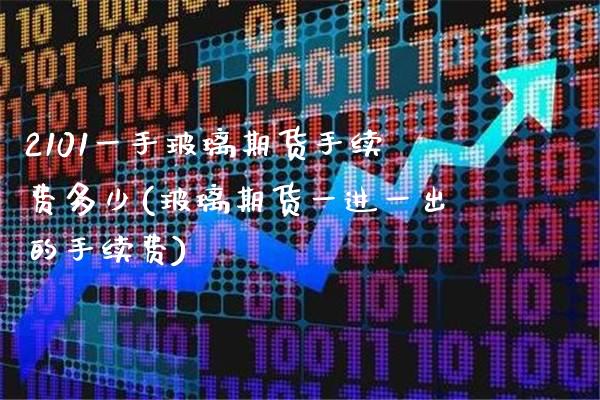 2101一手玻璃期货手续费多少(玻璃期货一进一出的手续费) (https://www.njaxzs.com/) 期货投资 第1张