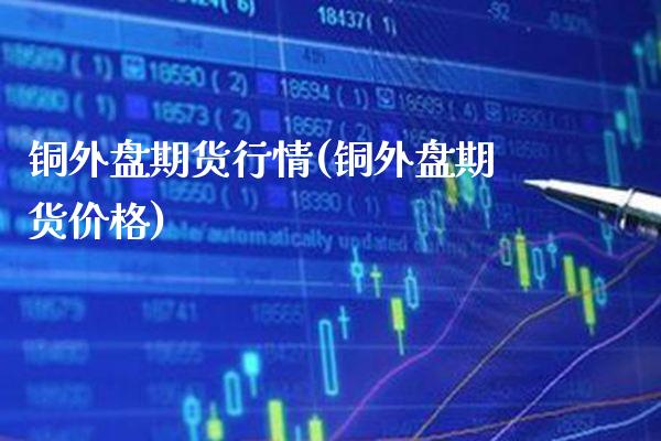 铜外盘期货行情(铜外盘期货价格) (https://www.njaxzs.com/) 期货直播间 第1张