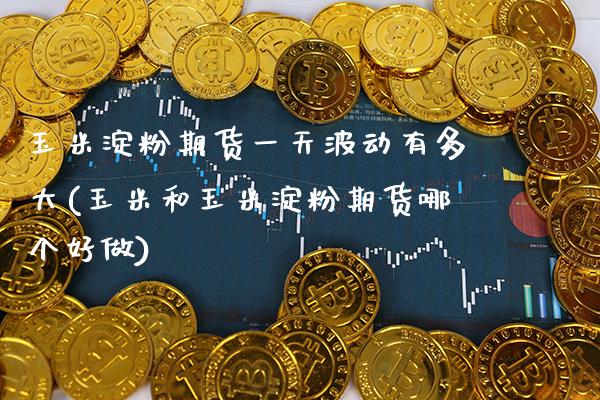 玉米淀粉期货一天波动有多大(玉米和玉米淀粉期货哪个好做) (https://www.njaxzs.com/) 期货开户 第1张