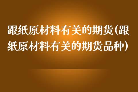 跟纸原材料有关的期货(跟纸原材料有关的期货品种) (https://www.njaxzs.com/) 期货行情 第1张