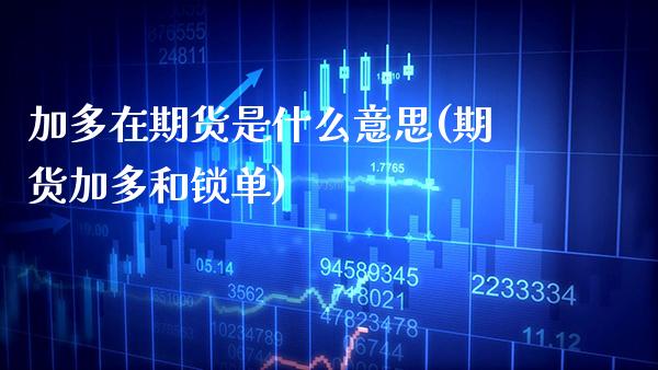 加多在期货是什么意思(期货加多和锁单) (https://www.njaxzs.com/) 期货开户 第1张