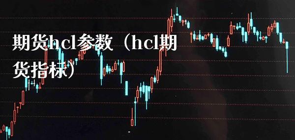 期货hcl参数（hcl期货指标） (https://www.njaxzs.com/) 期货行情 第1张